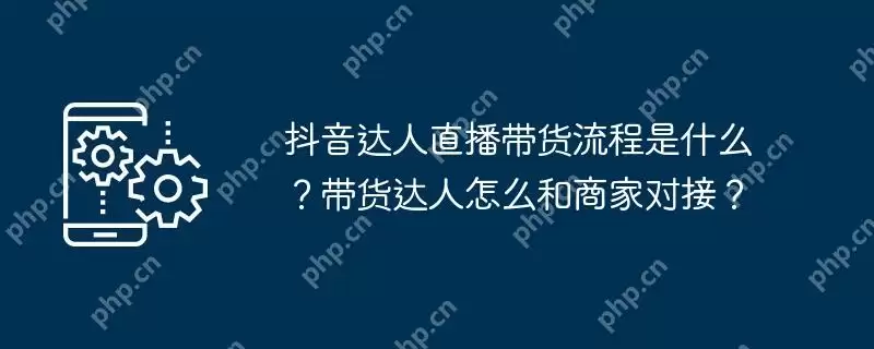 抖音达人直播带货流程是什么？带货达人怎么和商家对接？
