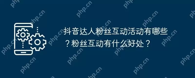 抖音达人粉丝互动活动有哪些？粉丝互动有什么好处？
