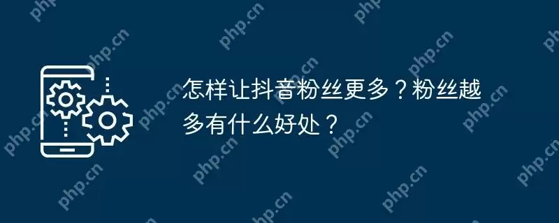 怎样让抖音粉丝更多？粉丝越多有什么好处？