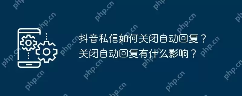 抖音私信如何关闭自动回复？关闭自动回复有什么影响？
