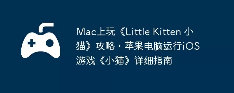 Mac上玩《Little Kitten 小猫》攻略,苹果电脑运行iOS游戏《小猫》详细指南