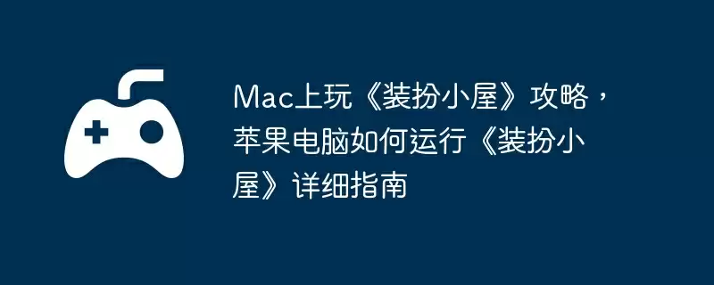 Mac上玩《装扮小屋》攻略,苹果电脑如何运行《装扮小屋》详细指南
