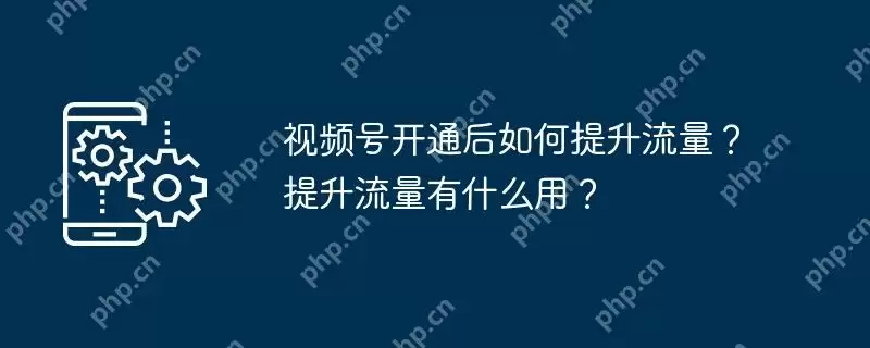 视频号开通后如何提升流量？提升流量有什么用？