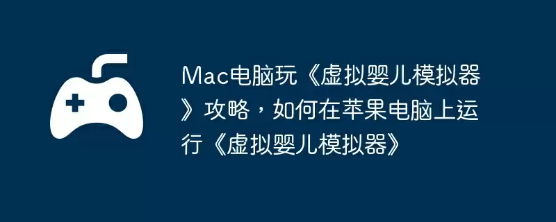 Mac电脑玩《虚拟婴儿模拟器》攻略，如何在苹果电脑上运行《虚拟婴儿模拟器》
