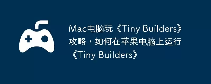 Mac电脑玩《Tiny Builders》攻略，如何在苹果电脑上运行《Tiny Builders》