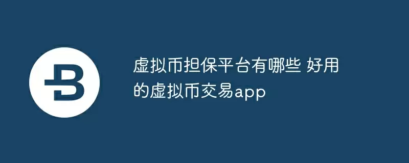 虚拟币担保平台有哪些 好用的虚拟币交易app