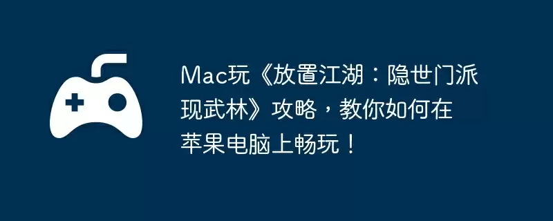 Mac玩《放置江湖:隐世门派现武林》攻略,教你如何在苹果电脑上畅玩!