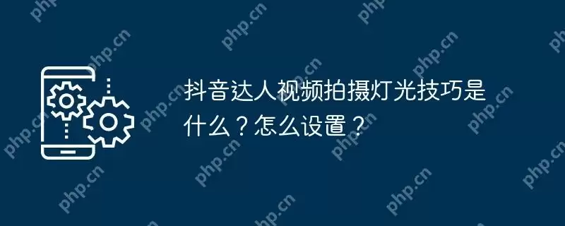 抖音达人视频拍摄灯光技巧是什么？怎么设置？