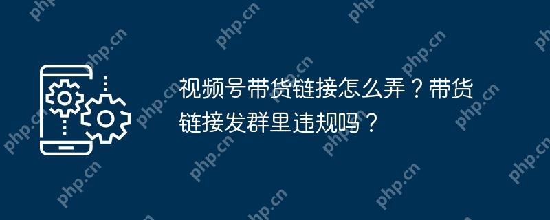 视频号带货链接怎么弄？带货链接发群里违规吗？