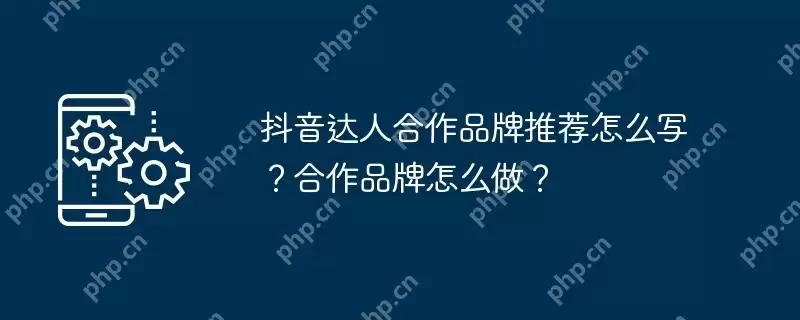 抖音达人合作品牌推荐怎么写？合作品牌怎么做？