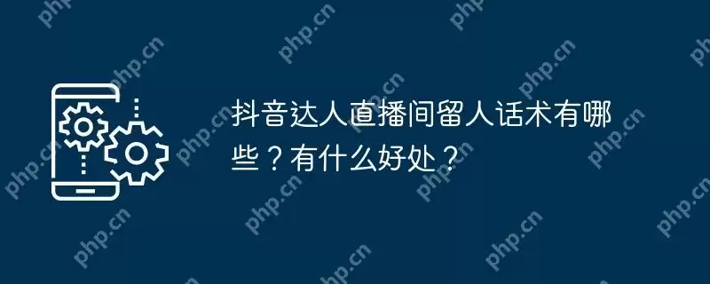 抖音达人直播间留人话术有哪些?有什么好处?