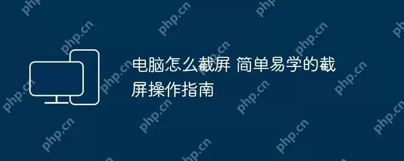 电脑怎么截屛 简单易学的截屏操作指南