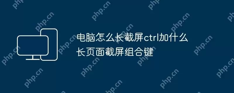 电脑怎么长截屏ctrl加什么 长页面截屏组合键