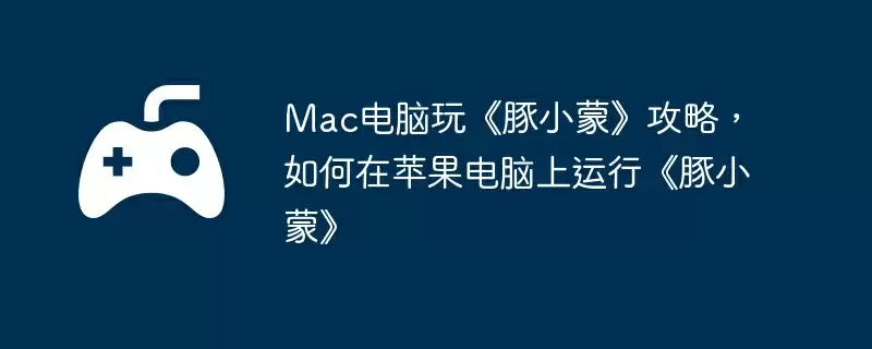 Mac电脑玩《豚小蒙》攻略，如何在苹果电脑上运行《豚小蒙》