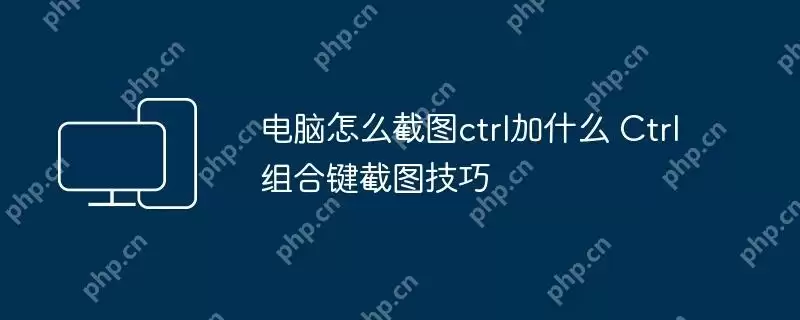 电脑怎么截图ctrl加什么 Ctrl组合键截图技巧