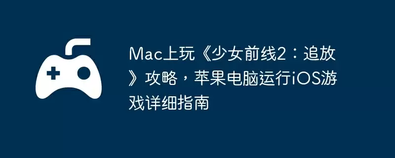 Mac上玩《少女前线2：追放》攻略，苹果电脑运行iOS游戏详细指南