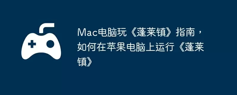 Mac电脑玩《蓬莱镇》指南,如何在苹果电脑上运行《蓬莱镇》