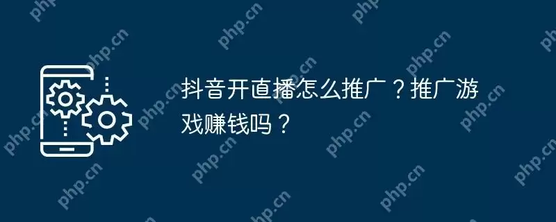 抖音开直播怎么推广？推广游戏赚钱吗？