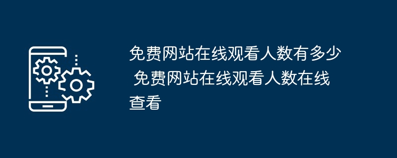 免费网站在线观看人数有多少 免费网站在线观看人数在线查看 - 游乐网