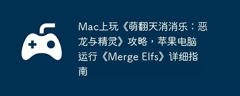 Mac上玩《萌翻天消消乐：恶龙与精灵》攻略，苹果电脑运行《Merge Elfs》详细指南