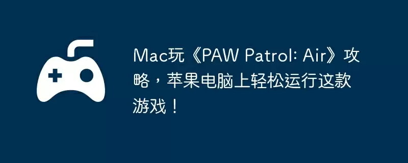 Mac玩《PAW Patrol: Air》攻略，苹果电脑上轻松运行这款游戏！