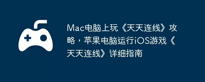 Mac电脑上玩《天天连线》攻略，苹果电脑运行iOS游戏《天天连线》详细指南
