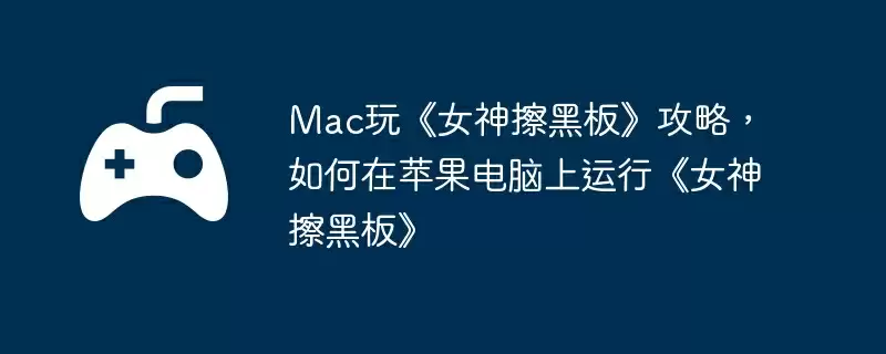 Mac玩《女神擦黑板》攻略，如何在苹果电脑上运行《女神擦黑板》