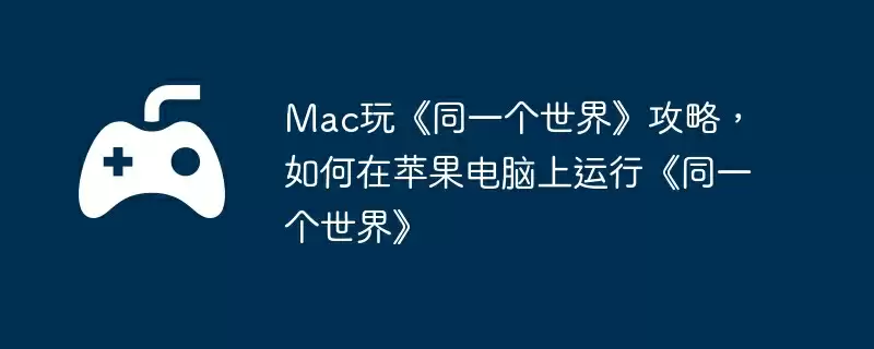 Mac玩《同一个世界》攻略,如何在苹果电脑上运行《同一个世界》