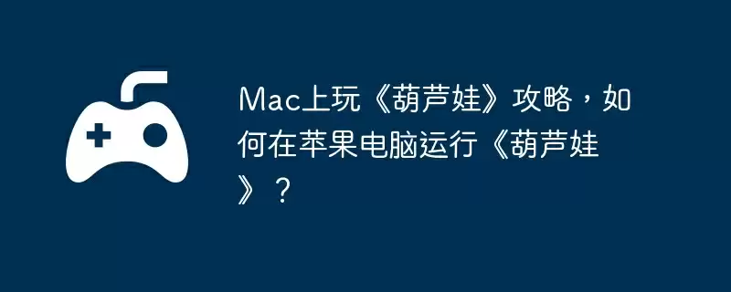 Mac上玩《葫芦娃》攻略,如何在苹果电脑运行《葫芦娃》?