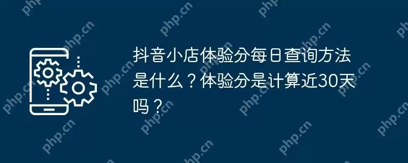 抖音小店体验分每日查询方法是什么?体验分是计算近30天吗?