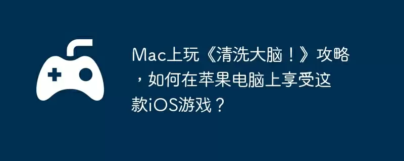 Mac上玩《清洗大脑！》攻略，如何在苹果电脑上享受这款iOS游戏？