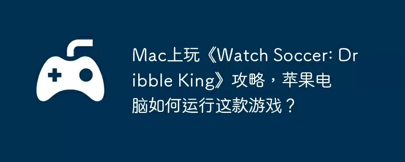 Mac上玩《Watch Soccer: Dribble King》攻略，苹果电脑如何运行这款游戏？