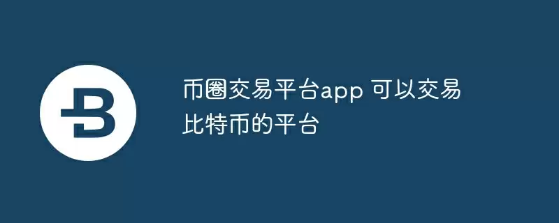 币圈交易平台app 可以交易比特币的平台