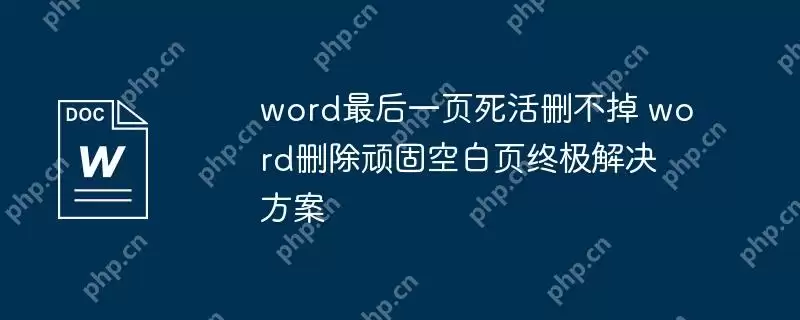 word最后一页死活删不掉 word删除顽固空白页终极解决方案