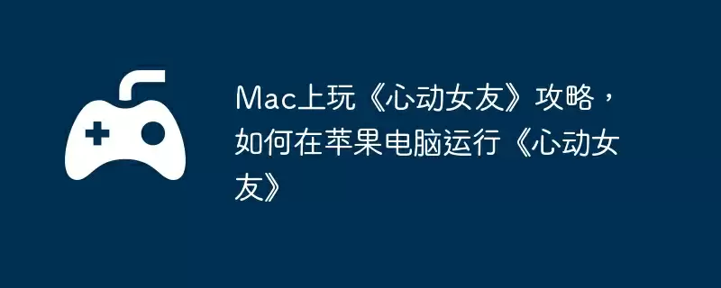 Mac上玩《心动女友》攻略,如何在苹果电脑运行《心动女友》