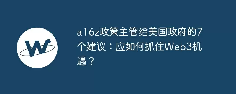 a16z政策主管给美国政府的7个建议：应如何抓住web3机遇？