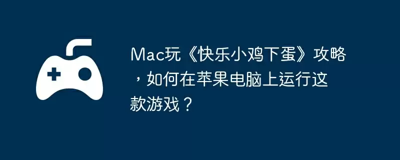 Mac玩《快乐小鸡下蛋》攻略，如何在苹果电脑上运行这款游戏？