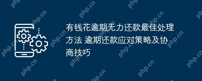 有钱花逾期无力还款最佳处理方法 逾期还款应对策略及协商技巧