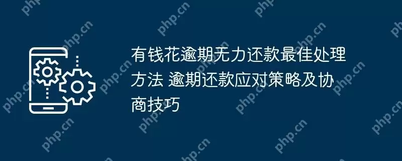 有钱花逾期无力还款最佳处理方法 逾期还款应对策略及协商技巧