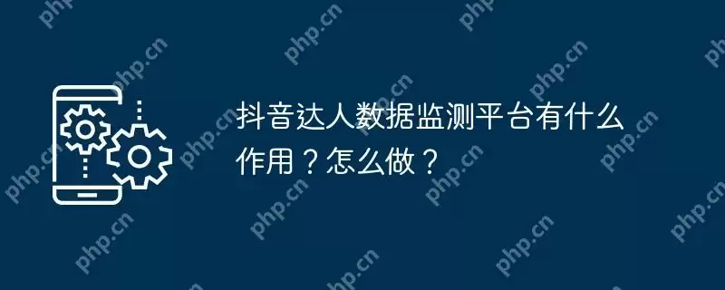 抖音达人数据监测平台有什么作用？怎么做？