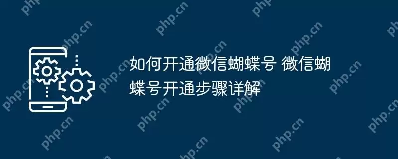如何开通微信蝴蝶号 微信蝴蝶号开通步骤详解