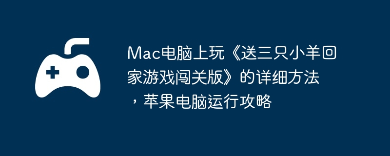 Mac电脑上玩《送三只小羊回家游戏闯关版》的详细方法，苹果电脑运行攻略