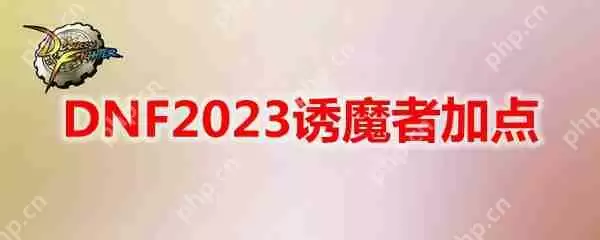 DNF2023诱魔者怎么加点-地下城与勇士诱魔者最新110级刷图加点推荐