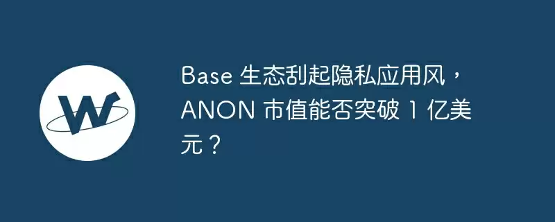 Base 生态刮起隐私应用风,anon 市值能否突破 1 亿美元?