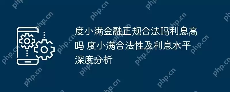 度小满金融正规合法吗利息高吗 度小满合法性及利息水平深度分析