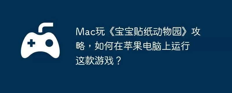 Mac玩《宝宝贴纸动物园》攻略,如何在苹果电脑上运行这款游戏?
