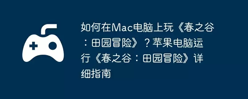如何在Mac电脑上玩《春之谷：田园冒险》？苹果电脑运行《春之谷：田园冒险》详细指南
