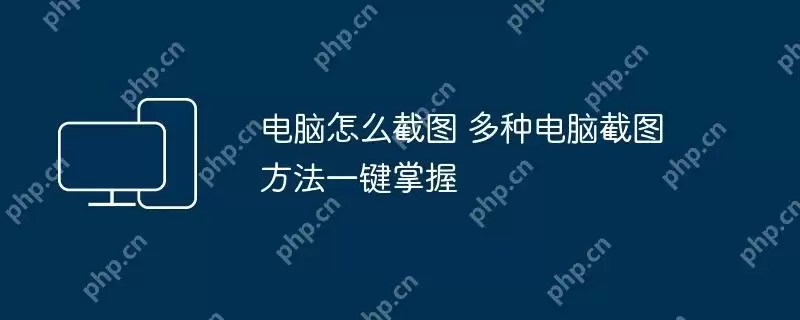 电脑怎么截图 多种电脑截图方法一键掌握