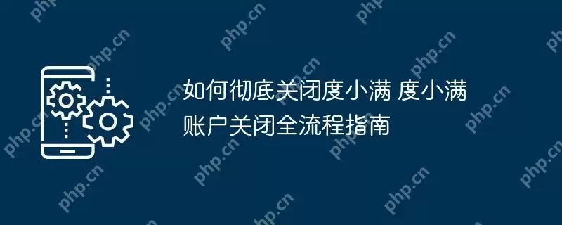 如何彻底关闭度小满 度小满账户关闭全流程指南