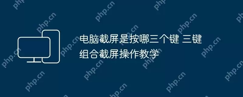 电脑截屏是按哪三个键 三键组合截屏操作教学